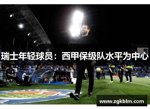 瑞士年轻球员：西甲保级队水平为中心