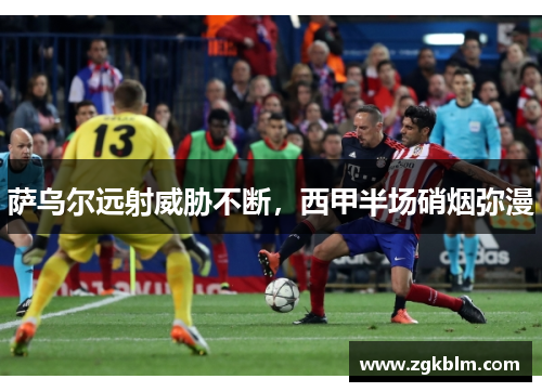 萨乌尔远射威胁不断，西甲半场硝烟弥漫
