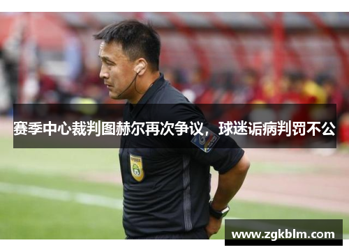 赛季中心裁判图赫尔再次争议，球迷诟病判罚不公